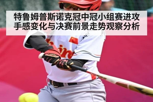 特鲁姆普斯诺克冠中冠小组赛进攻手感变化与决赛前景走势观察分析